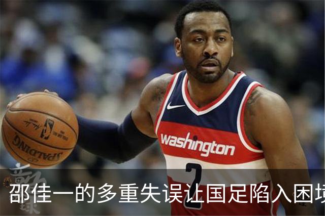 邵佳一的多重失误让国足陷入困境，失利原因显而易见